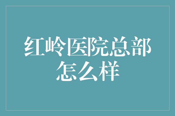 红岭医院总部怎么样