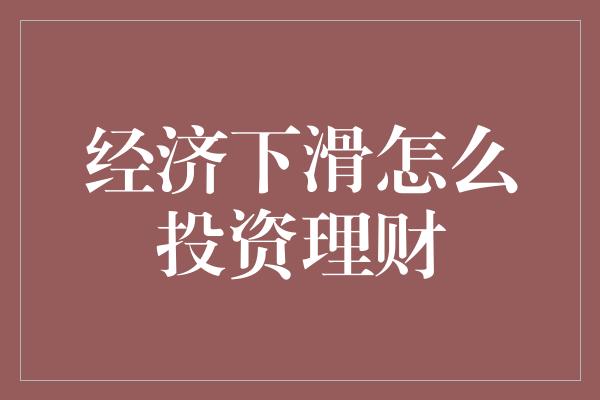 经济下滑怎么投资理财