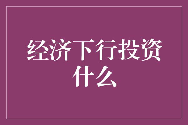 经济下行投资什么