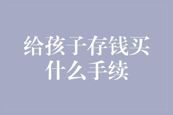 给孩子存钱买什么手续