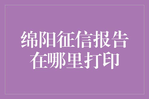 绵阳征信报告在哪里打印