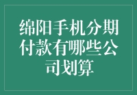 绵阳手机分期付款公司选择指南：哪家更经济实惠？