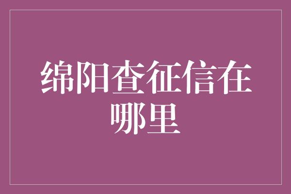 绵阳查征信在哪里