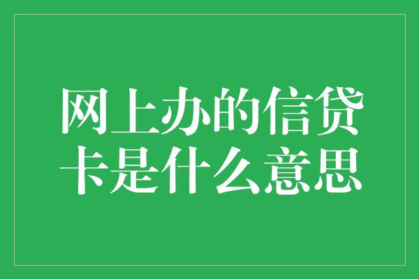 网上办的信贷卡是什么意思