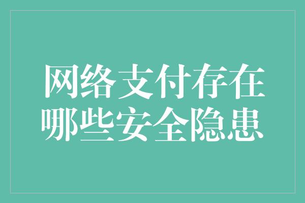 网络支付存在哪些安全隐患