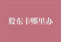 股东卡哪里办？揭秘投资者必备卡的申请流程与技巧