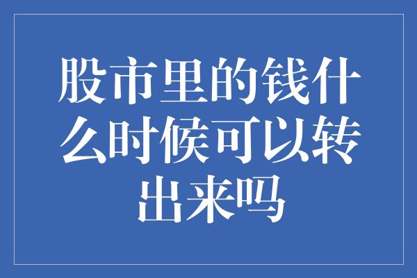 股市里的钱什么时候可以转出来吗