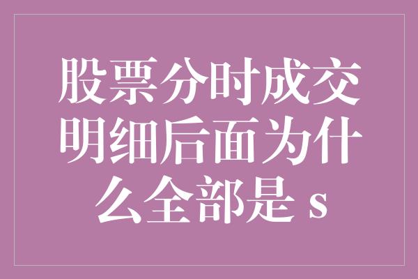 股票分时成交明细后面为什么全部是 s