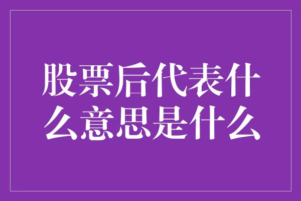 股票后代表什么意思是什么