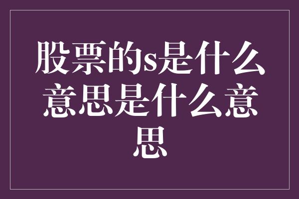 股票的s是什么意思是什么意思