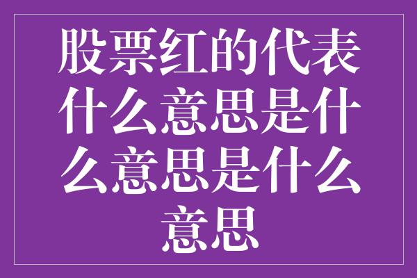 股票红的代表什么意思是什么意思是什么意思