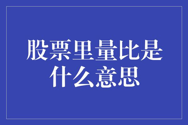 股票里量比是什么意思