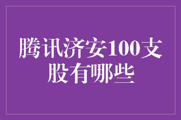 腾讯济安100支股有哪些