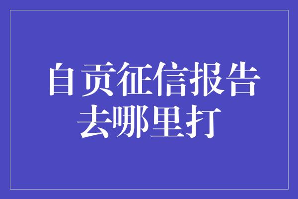 自贡征信报告去哪里打