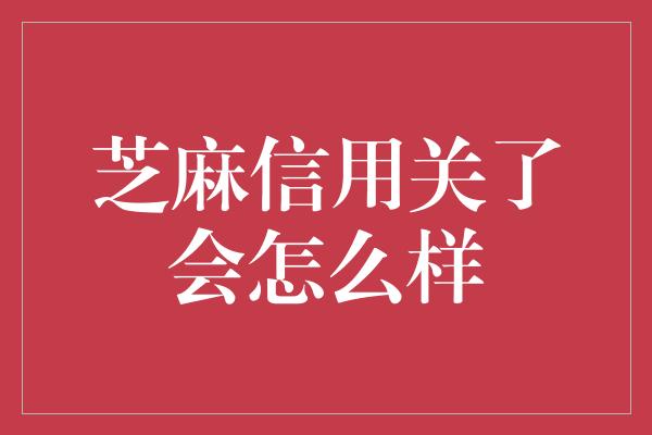 芝麻信用关了会怎么样