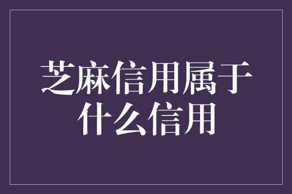 芝麻信用属于什么信用