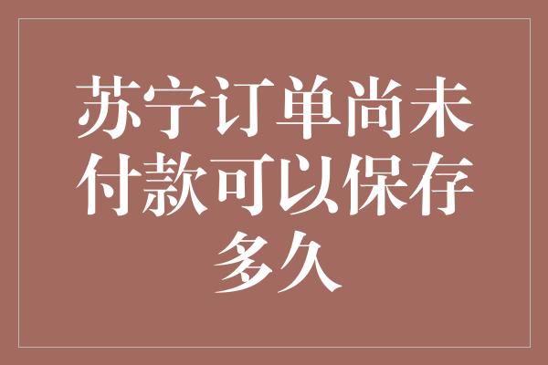 苏宁订单尚未付款可以保存多久