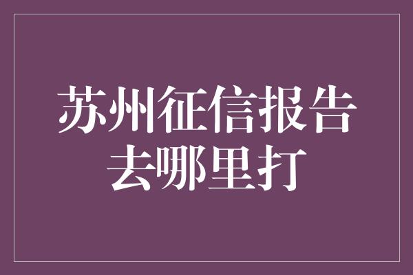 苏州征信报告去哪里打