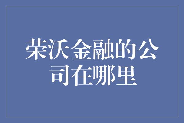 荣沃金融的公司在哪里