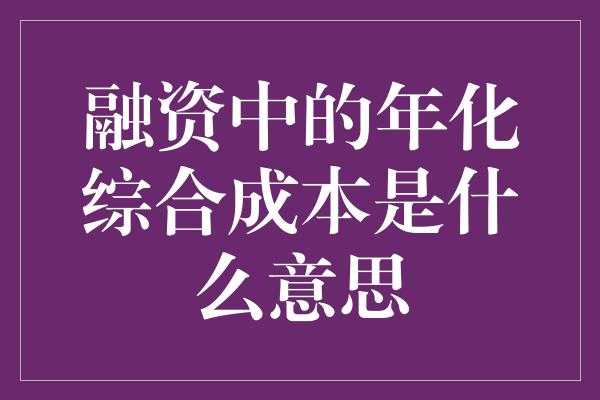 融资中的年化综合成本是什么意思