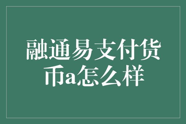 融通易支付货币a怎么样