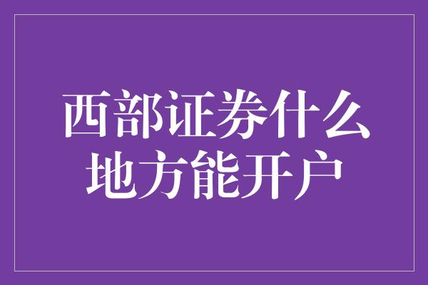 西部证券什么地方能开户