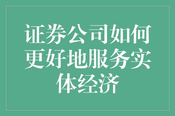 证券公司如何更好地服务实体经济