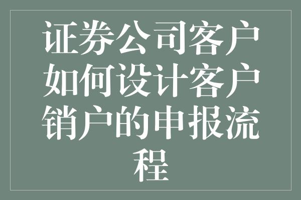 证券公司客户如何设计客户销户的申报流程