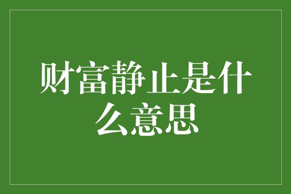 财富静止是什么意思