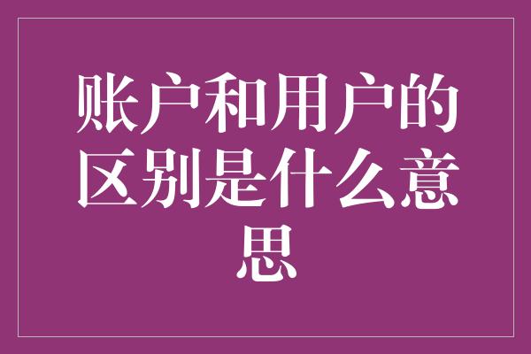 账户和用户的区别是什么意思