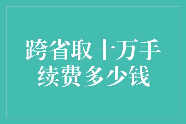 跨省取十万手续费多少钱