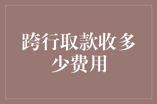 跨行取款收多少费用