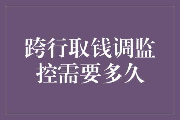 跨行取钱调监控需要多久