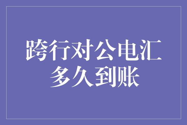 跨行对公电汇多久到账