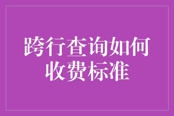 跨行查询如何收费标准