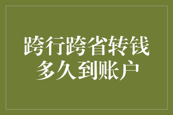 跨行跨省转钱多久到账户