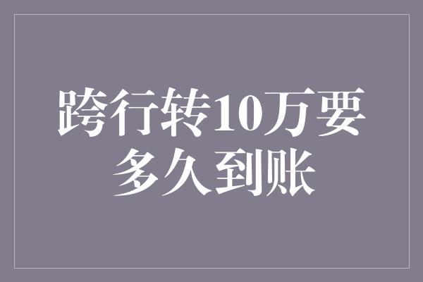 跨行转10万要多久到账