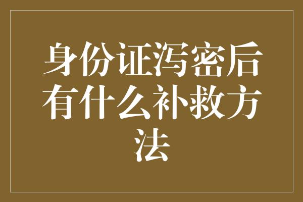 身份证泻密后有什么补救方法