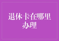 退休卡办理指南：从哪里领取退休卡？退休卡办事大厅在哪里？