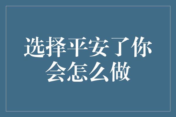 选择平安了你会怎么做