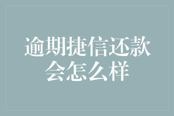 逾期捷信还款会怎么样