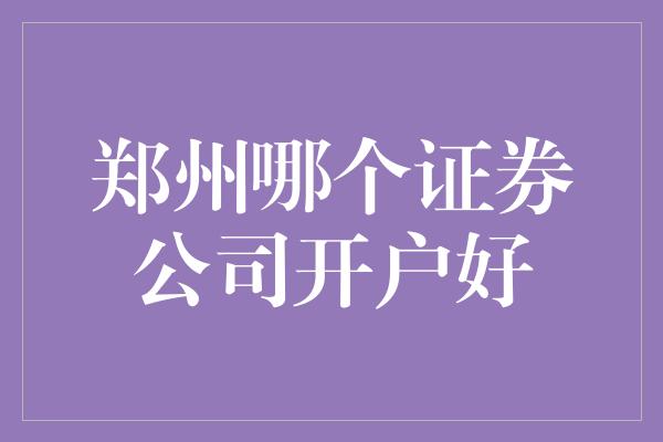 郑州哪个证券公司开户好