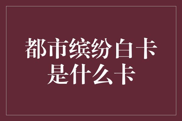 都市缤纷白卡是什么卡