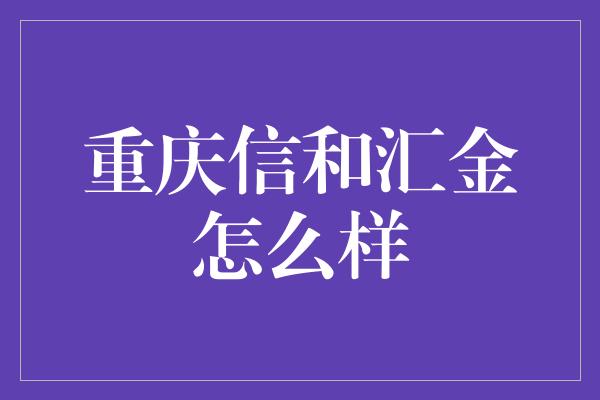 重庆信和汇金怎么样