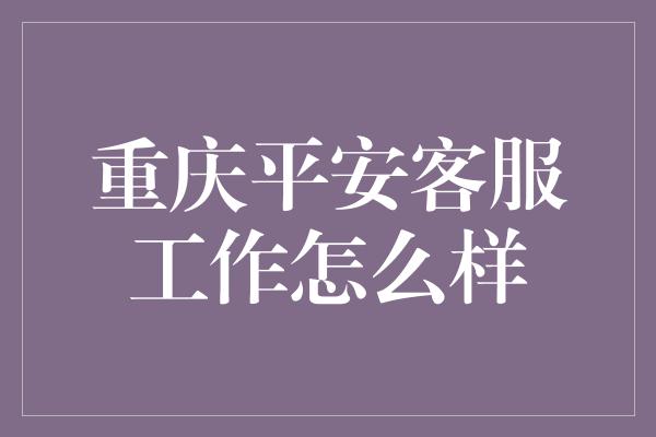 重庆平安客服工作怎么样