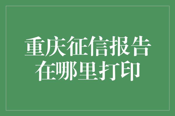 重庆征信报告在哪里打印