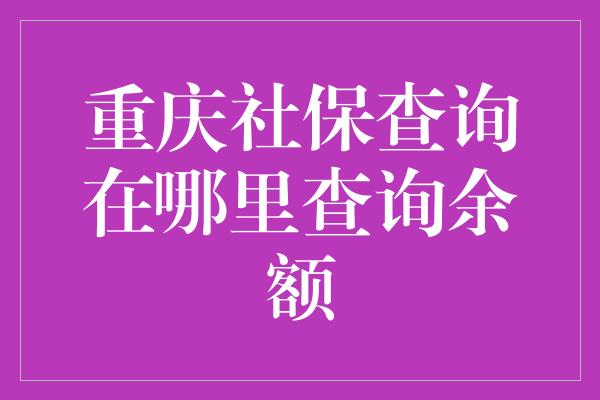 重庆社保查询在哪里查询余额