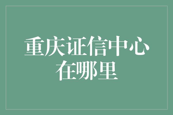 重庆证信中心在哪里