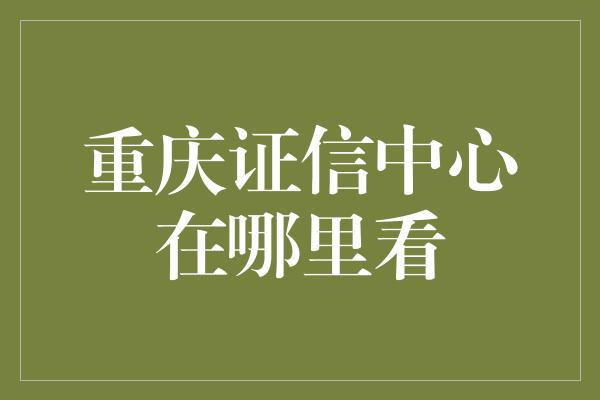 重庆证信中心在哪里看