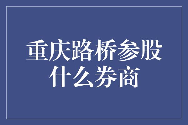 重庆路桥参股什么券商